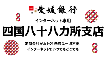 愛媛銀行 インターネット専用 四国八十八ヶ所支店 定期金利がおトク！ 来店は一切不要！ インターネットでいつでもどこでも