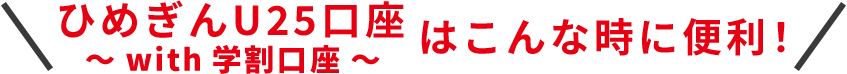 ひめぎんU25口座with学割口座はこんな時に便利！